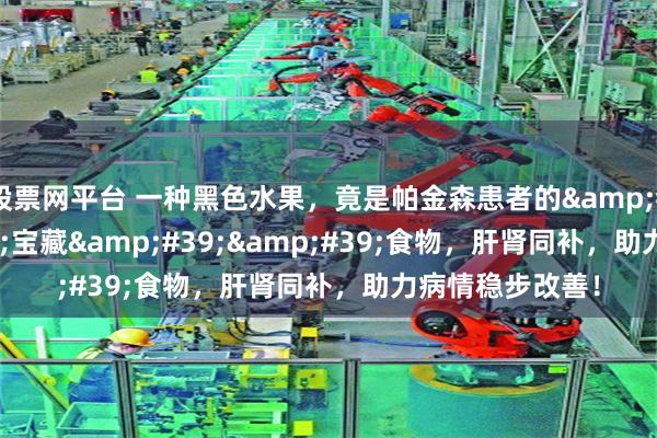 股票网平台 一种黑色水果，竟是帕金森患者的&#39;&#39;宝藏&#39;&#39;食物，肝肾同补，助力病情稳步改善！