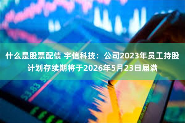 什么是股票配债 宇信科技：公司2023年员工持股计划存续期将于2026年5月23日届满