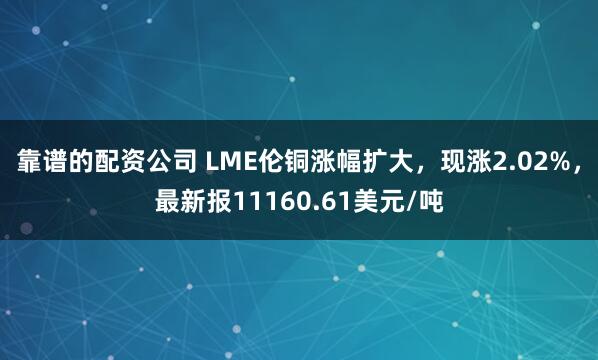 靠谱的配资公司 LME伦铜涨幅扩大，现涨2.02%，最新报11160.61美元/吨