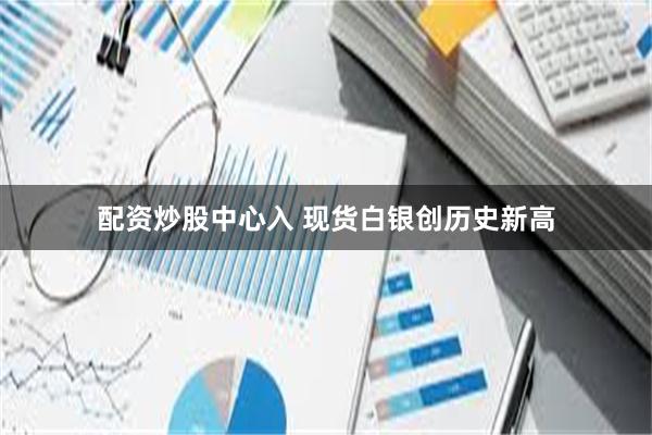 配资炒股中心入 现货白银创历史新高