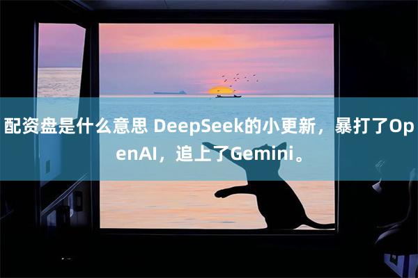 配资盘是什么意思 DeepSeek的小更新,暴打了OpenAI,追上了Gemini。