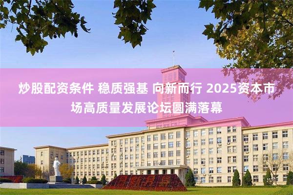 炒股配资条件 稳质强基 向新而行 2025资本市场高质量发展论坛圆满落幕