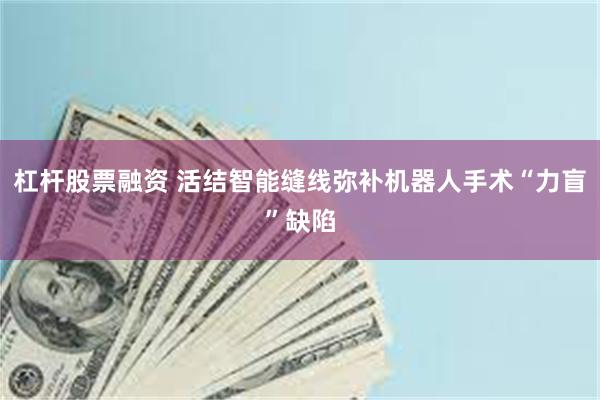 杠杆股票融资 活结智能缝线弥补机器人手术“力盲”缺陷