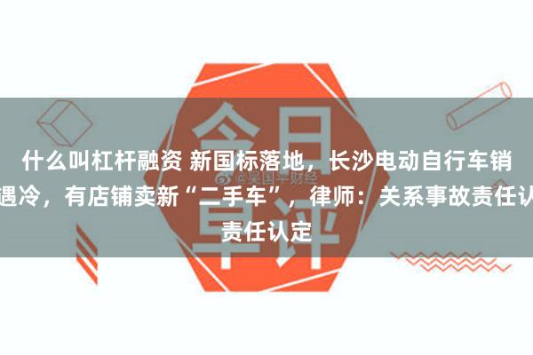 什么叫杠杆融资 新国标落地,长沙电动自行车销售遇冷,有店铺卖新“二手车”,律师:关系事故责任认定