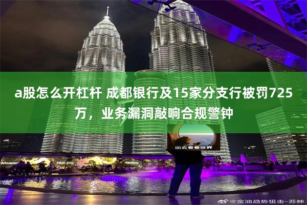 a股怎么开杠杆 成都银行及15家分支行被罚725万，业务漏洞敲响合规警钟