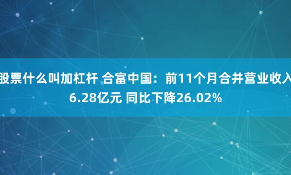股票什么叫加杠杆 合富中国：前11个月合并营业收入6.28亿元 同比下降26.02%