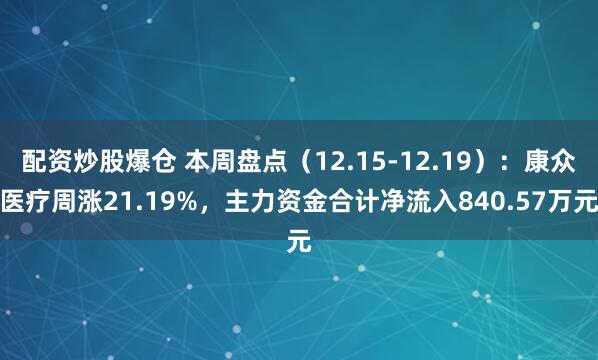 配资炒股爆仓 本周盘点（12.15-12.19）：康众医疗周涨21.19%，主力资金合计净流入840.57万元