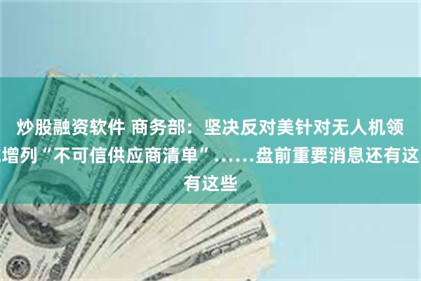 炒股融资软件 商务部:坚决反对美针对无人机领域增列“不可信供应商清单”……盘前重要消息还有这些
