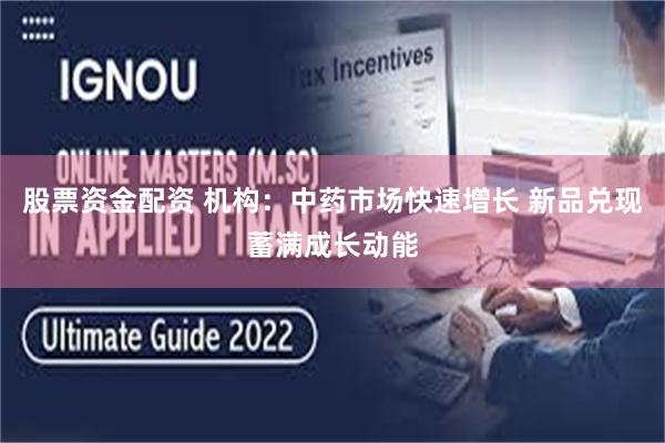 股票资金配资 机构：中药市场快速增长 新品兑现蓄满成长动能