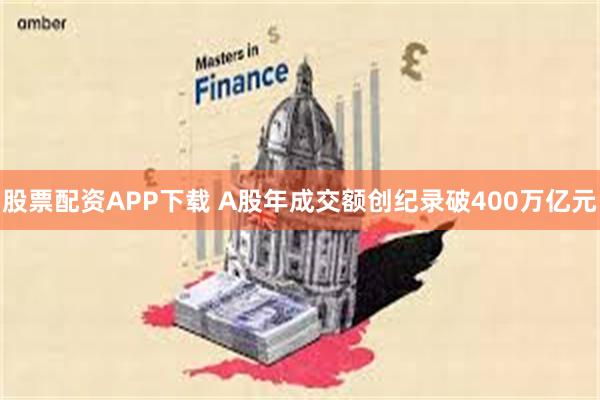 股票配资APP下载 A股年成交额创纪录破400万亿元