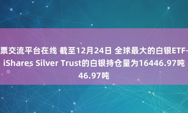 股票交流平台在线 截至12月24日 全球最大的白银ETF——iShares Silver Trust的白银持仓量为16446.97吨
