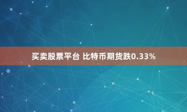 买卖股票平台 比特币期货跌0.33%