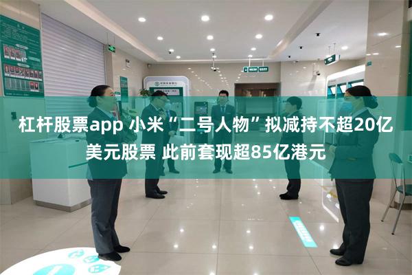 杠杆股票app 小米“二号人物”拟减持不超20亿美元股票 此前套现超85亿港元