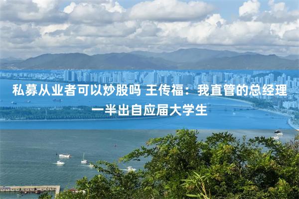 私募从业者可以炒股吗 王传福：我直管的总经理一半出自应届大学生