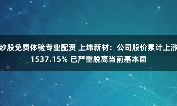 炒股免费体验专业配资 上纬新材:公司股价累计上涨1537.15% 已严重脱离当前基本面