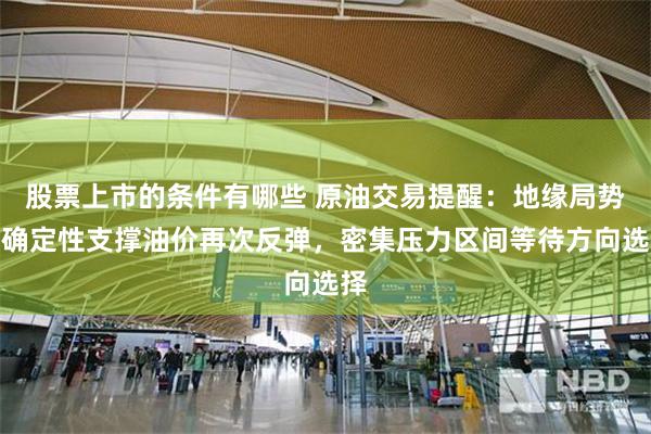 股票上市的条件有哪些 原油交易提醒：地缘局势不确定性支撑油价再次反弹，密集压力区间等待方向选择