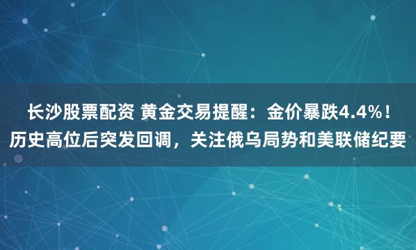 长沙股票配资 黄金交易提醒：金价暴跌4.4%！历史高位后突发回调，关注俄乌局势和美联储纪要