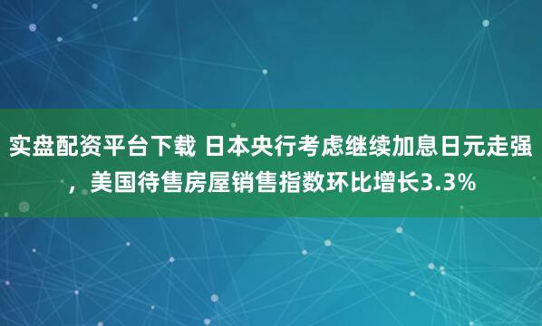 实盘配资平台下载 日本央行考虑继续加息日元走强，美国待售房屋销售指数环比增长3.3%